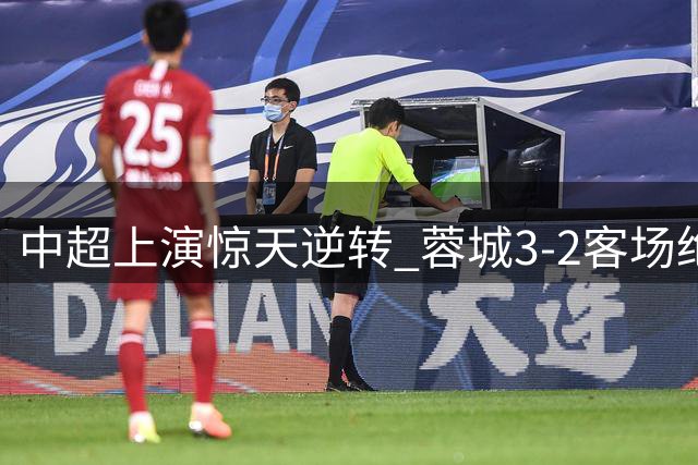 中超上演惊天逆转 蓉城3-2客场绝杀浙江止连败