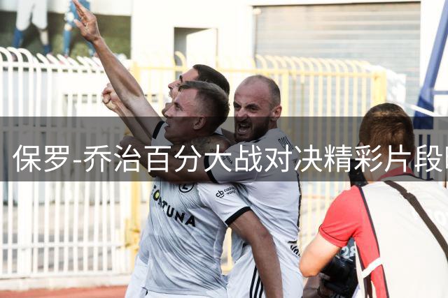 保罗-乔治百分大战对决精彩片段曝光，霸气回击引爆热议