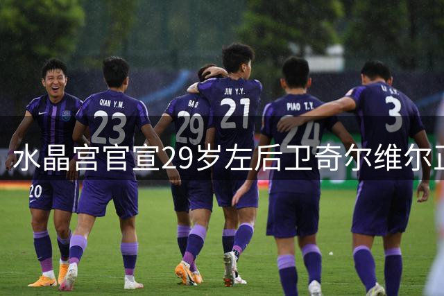 水晶宫官宣29岁左后卫奇尔维尔正式加盟