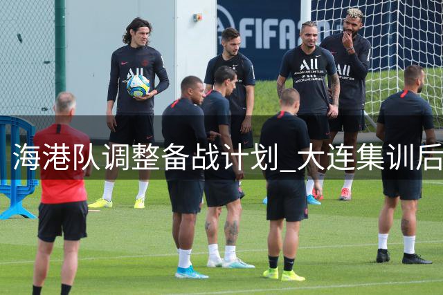 海港队调整备战计划 大连集训后直飞重庆挑战升班马
