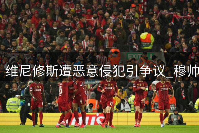 维尼修斯遭恶意侵犯引争议 穆帅痛批对手"围攻战术
