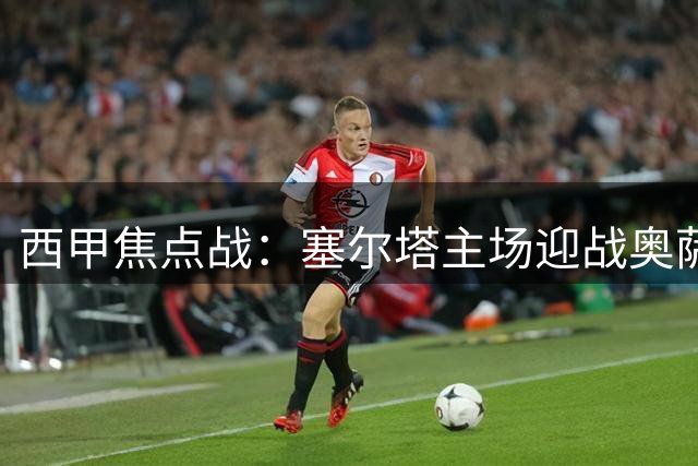西甲焦点战：塞尔塔主场迎战奥萨苏纳赛前解析
